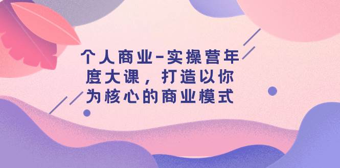 个人商业-实操营年度大课，打造以你为核心的商业模式（29节课）-博学库