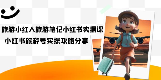 旅游小红人-旅游笔记小红书实操课，小红书旅游号实操攻略分享（8节课）-博学库