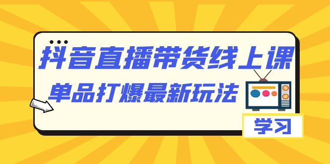 抖音·直播带货线上课，单品打爆最新玩法（12节课）-博学库
