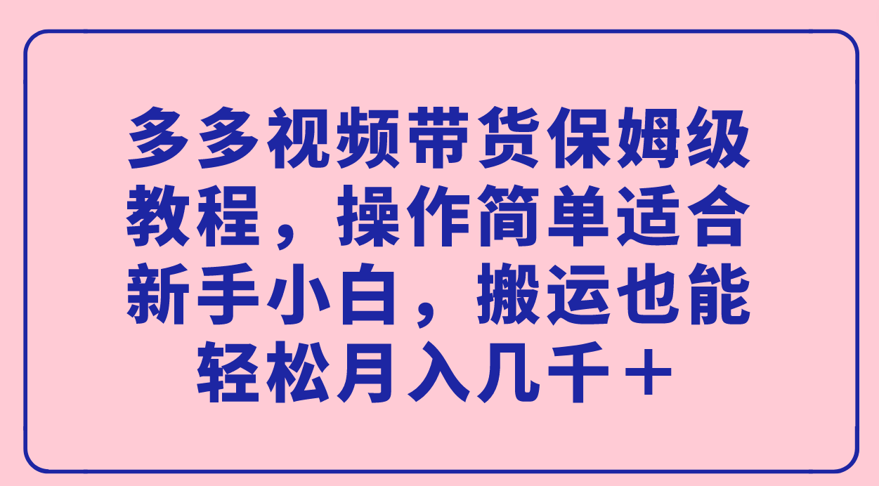 多多视频带货保姆级教程，操作简单适合新手小白，搬运也能轻松月入几千＋-博学库
