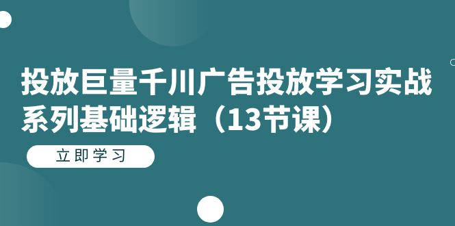 投放巨量千川广告投放学习实战系列基础逻辑（13节课）-博学库