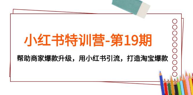小红书特训营-第19期，帮助商家爆款升级，用小红书引流，打造淘宝爆款-博学库
