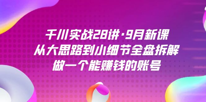 千川实战28讲·9月新课：从大思路到小细节全盘拆解，做一个能赚钱的账号-博学库