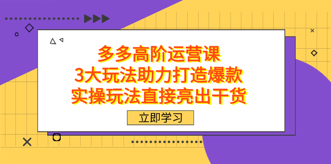 拼多多高阶·运营课，3大玩法助力打造爆款，实操玩法直接亮出干货-博学库