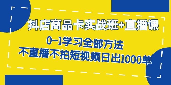 抖店商品卡实战班+直播课-8月 0-1学习全部方法 不直播不拍短视频日出1000单-博学库
