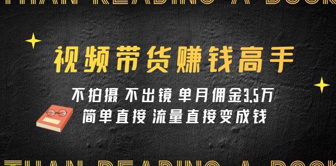 视频带货赚钱高手课程：不拍摄 不出镜 单月佣金3.5w 简单直接 流量直接变钱-博学库