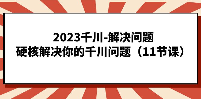 2023千川-解决问题，硬核解决你的千川问题（11节课）-博学库