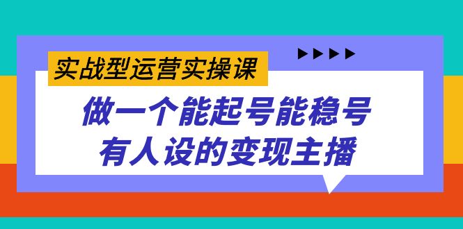 实战型运营实操课，做一个能起号能稳号有人设的变现主播-博学库