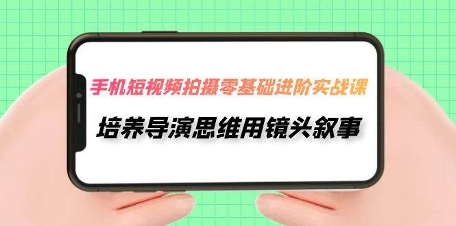 手机短视频拍摄-零基础进阶实操课，培养导演思维用镜头叙事（30节课）-博学库