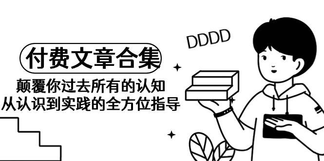 《某公众号付费文章合集》颠覆你过去所有的认知 从认识到实践的全方位指导-博学库