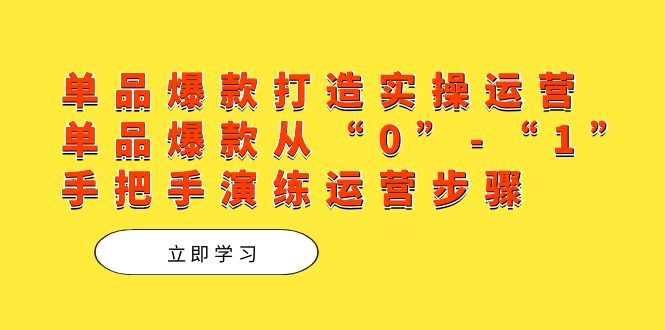 单品爆款打造实操运营，单品爆款从“0”-“1”手把手演练运营步骤-博学库