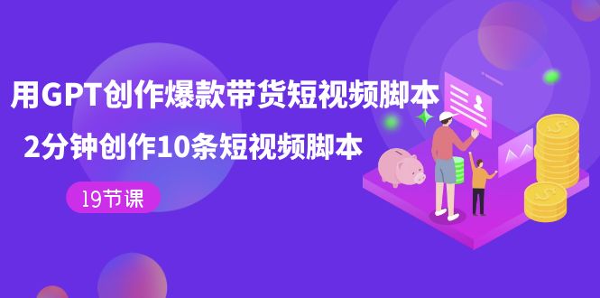 用GPT-创作爆款带货短视频脚本，2分钟创作10条短视频脚本（19节课）-博学库