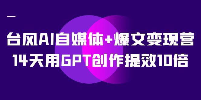 AI自媒体+爆文变现营，14天用GPT创作提效10倍（12节课）-博学库