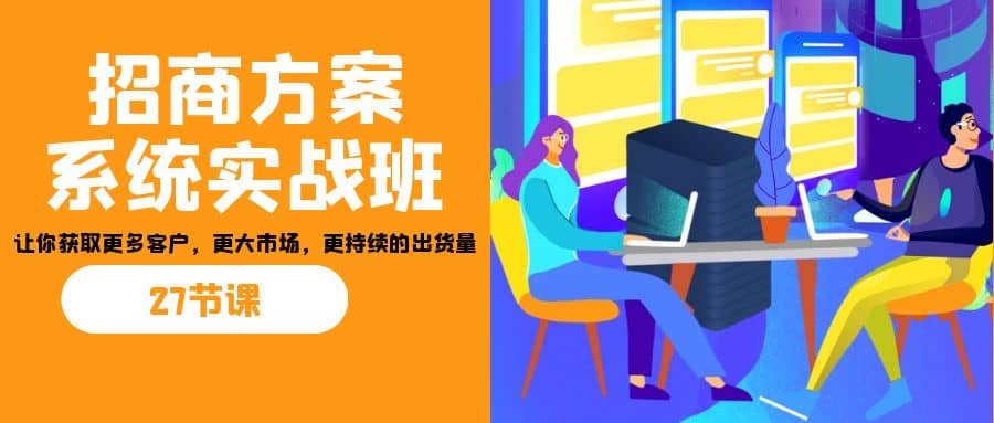 招商·方案系统实战班：让你获取更多客户，更大市场，更持续的出货量(27节)-博学库