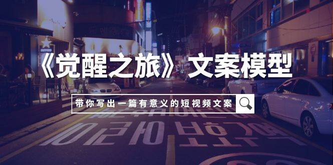 《觉醒之旅》文案模型，带着你用你的一件小事写出一篇有意义的短视频文案-博学库