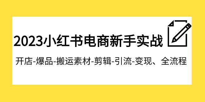 2023小红书电商新手实战课程，开店-爆品-搬运素材-剪辑-引流-变现、全流程-博学库
