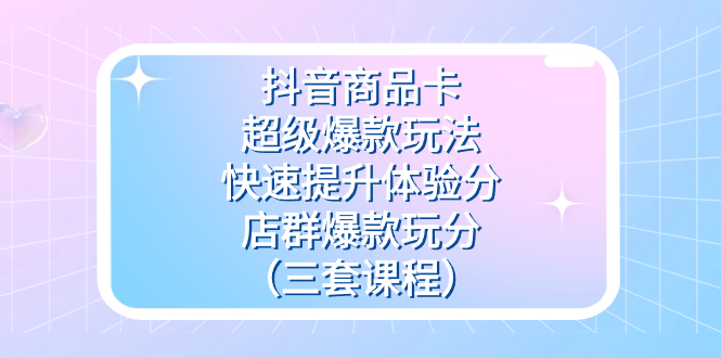 抖音商品卡-超级爆款玩法+快速提升体验分+店群爆款玩分（三套课程）-博学库