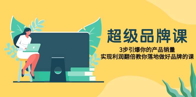 超级/品牌课，3步引爆你的产品销量，实现利润翻倍教你落地做好品牌的课-博学库
