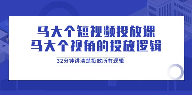 马大个短视频投放课，马大个视角的投放逻辑，32分钟讲清楚投放所有逻辑-博学库