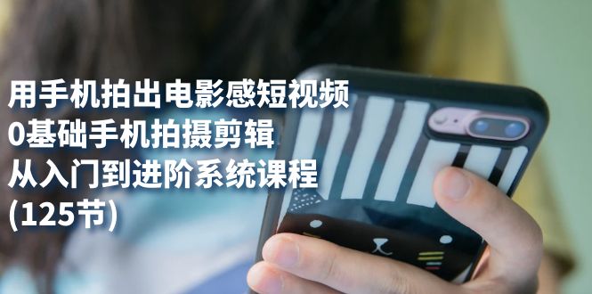 用手机拍出电影感短视频，0基础手机拍摄剪辑，从入门到进阶系统课程(125节)-博学库