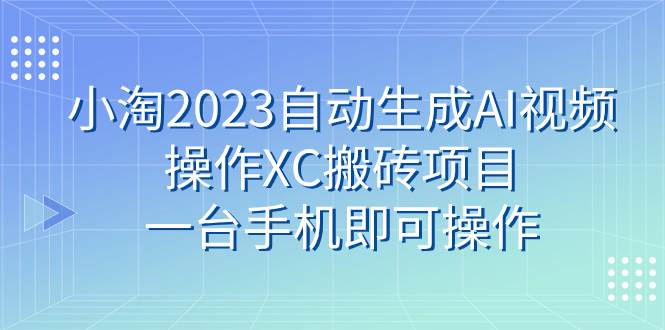 小淘2023自动生成AI视频操作XC搬砖项目，一台手机即可操作-博学库