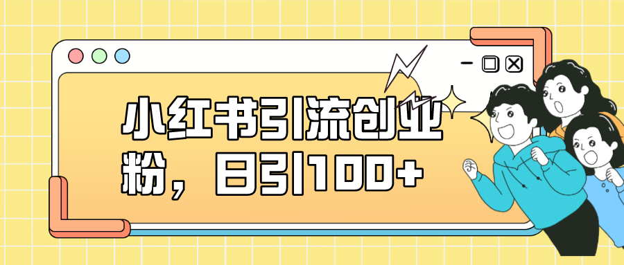 小红书引流创业粉，日引100+，小白可上手，可矩阵操作-博学库