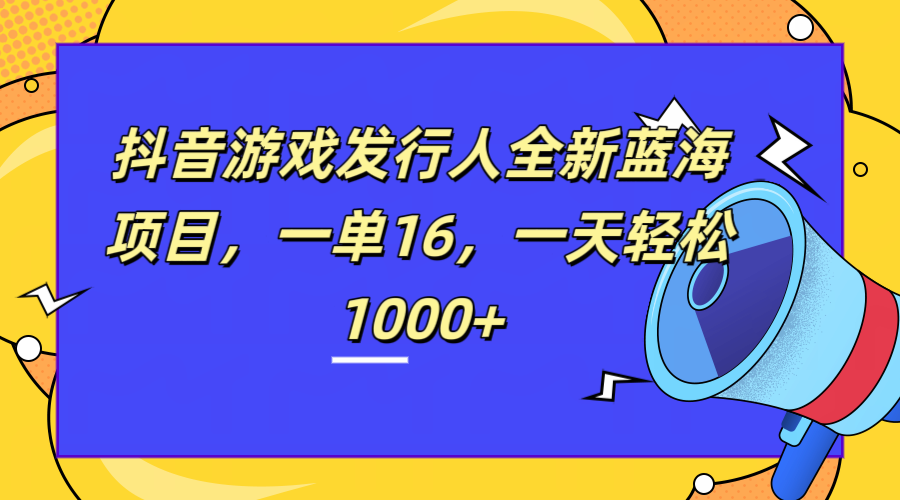 全新抖音游戏发行人蓝海项目，一单16，一天轻松1000+-博学库