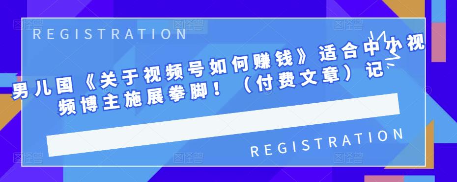 男儿国《关于视频号如何赚钱》适合中小视频博主施展拳脚！（付费文章）-博学库