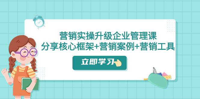 营销实操升级·企业管理课：分享核心框架+营销案例+营销工具（课程+文档）-博学库