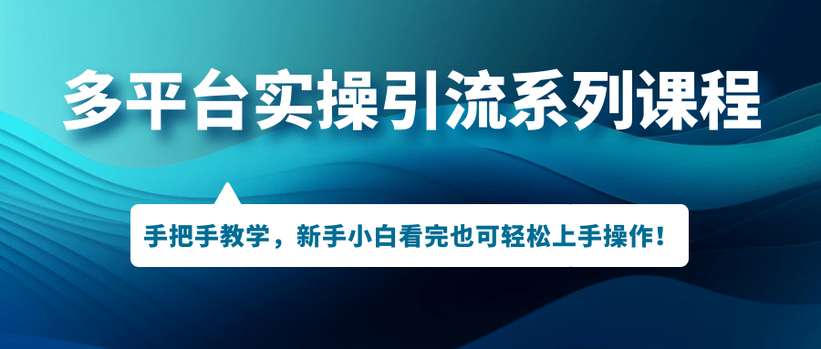 多平台实操引流系列课程，手把手教学，新手小白看完也可轻松上手引流操作-博学库