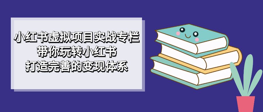 小红书虚拟项目实战专栏，带你玩转小红书，打造完善的变现体系-博学库