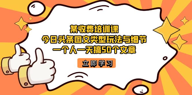 某收费培训课：今日头条账号图文玩法与细节，一个人一天搞50个文章-博学库