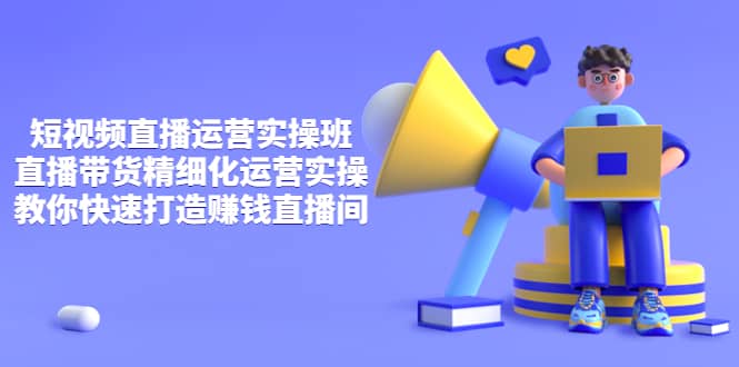 短视频直播运营实操班，直播带货精细化运营实操，教你快速打造赚钱直播间-博学库