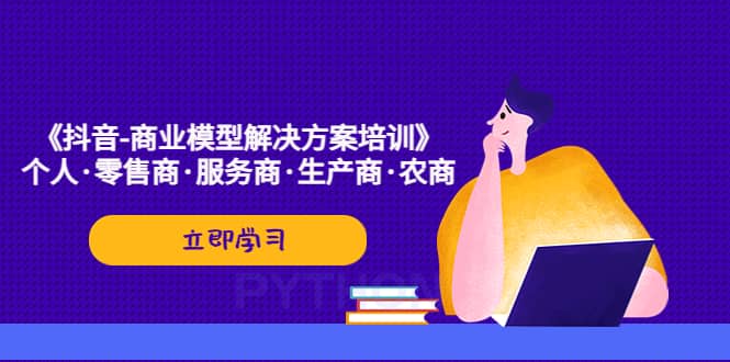 《抖音-商业-模型解决·方案培训》个人·零售商·服务商·生产商·农商-博学库