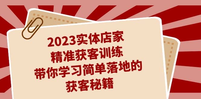 2023实体店家精准获客训练，带你学习简单落地的获客秘籍（27节课）-博学库