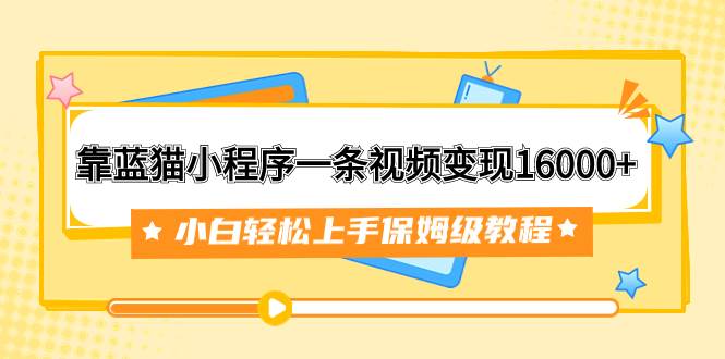 靠蓝猫小程序一条视频变现16000+小白轻松上手保姆级教程（附166G资料素材）-博学库