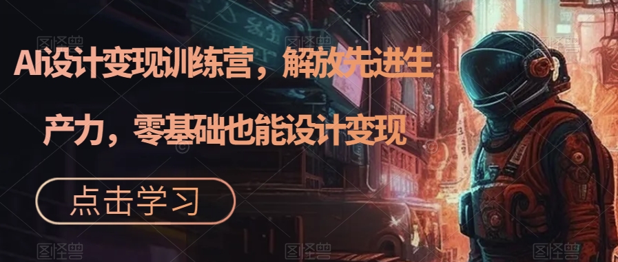 AI设计变现特训营，解放先进生产力，0基础也能设计变现（22节完结）-博学库