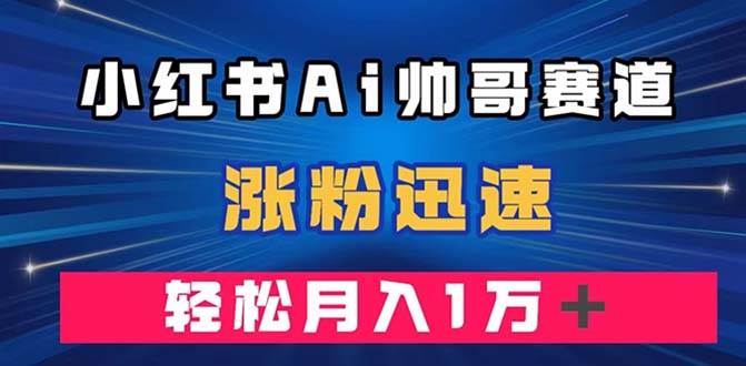 小红书AI帅哥赛道 ，涨粉迅速，轻松月入万元（附软件）-博学库