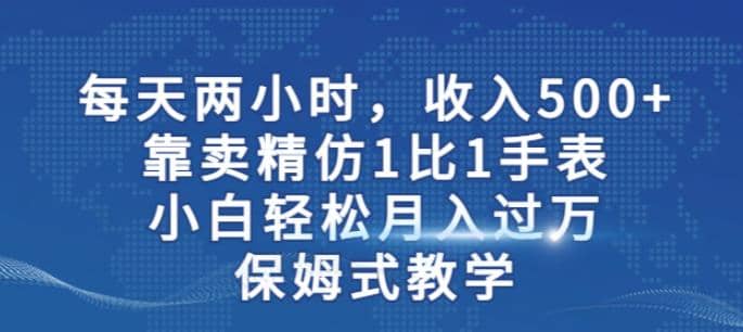 两小时，收入500+，靠卖精仿1比1手表，小白轻松月入过万！保姆式教学-博学库