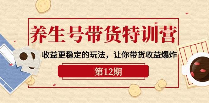 养生号带货特训营【12期】收益更稳定的玩法，让你带货收益爆炸-9节直播课-博学库