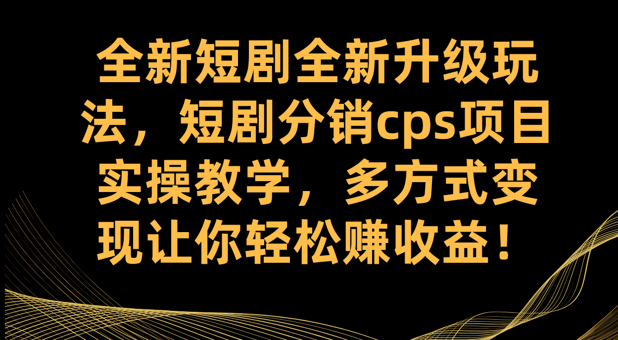 全新短剧全新升级玩法，短剧分销cps项目实操教学 多方式变现让你轻松赚收益-博学库
