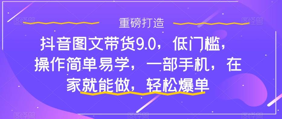 抖音图文带货9.0，低门槛，操作简单易学，一部手机，在家就能做，轻松爆单-博学库