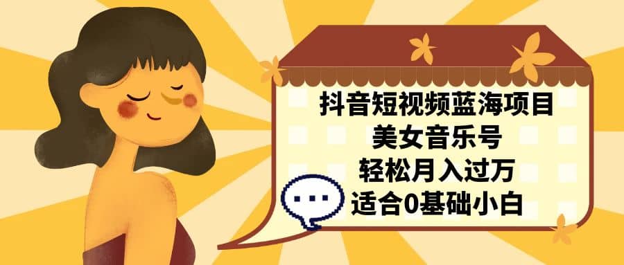 抖音短视频蓝海项目，美女音乐号，轻松月入过万 适合小白（教程+100G素材）-博学库