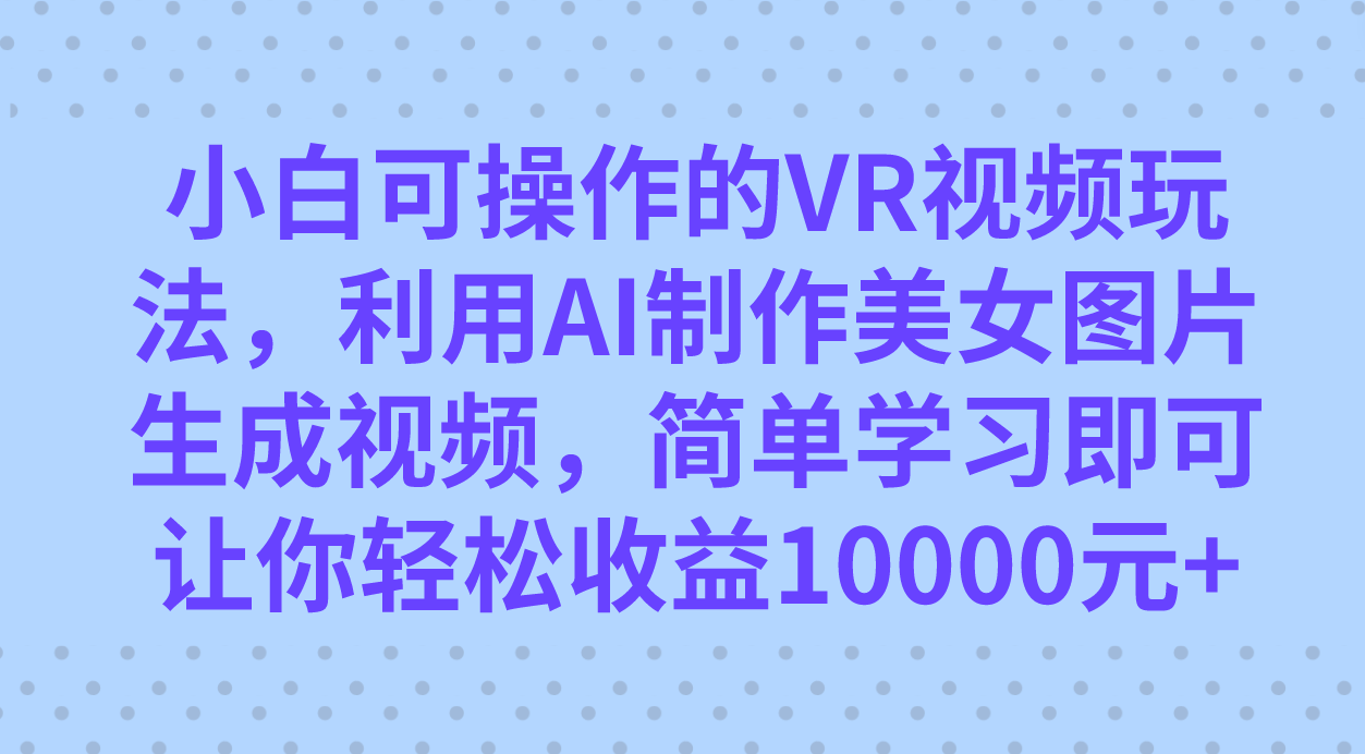 小白可操作的VR视频玩法，利用AI制作美女图片生成视频，你轻松收益10000+-博学库