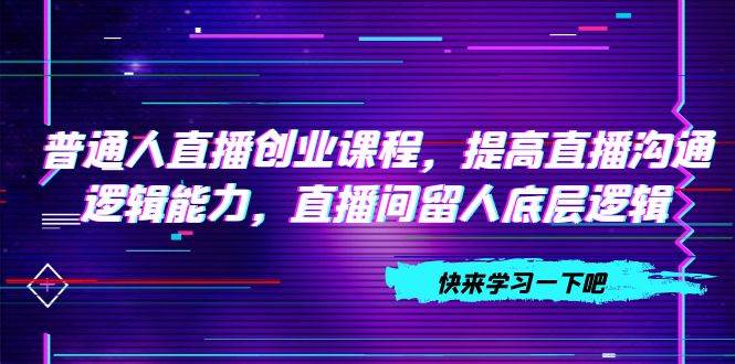 普通人直播创业课程，提高直播沟通逻辑能力，直播间留人底层逻辑（10节）-博学库