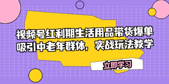 视频号红利期生活用品带货爆单，吸引中老年群体，实战玩法教学-博学库