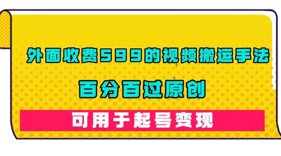 外面收费599的视频搬运手法，百分百过原创，可用起号变现-博学库