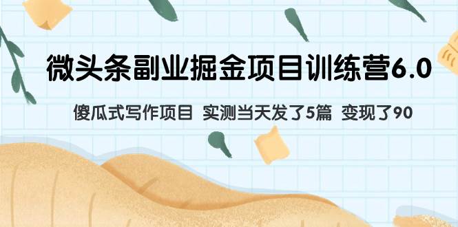 微头条副业掘金项目训练营6.0：傻瓜式写作项目 实测当天发了5篇 变现了90-博学库