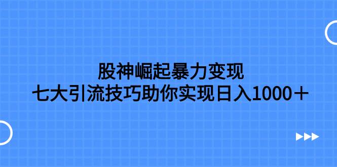 股神崛起暴力变现，七大引流技巧助你日入1000＋，按照流程操作没有经验也可快速上手-博学库