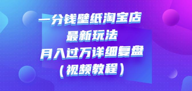 一分钱壁纸淘宝店最新玩法：月入过万详细复盘（视频教程）-博学库